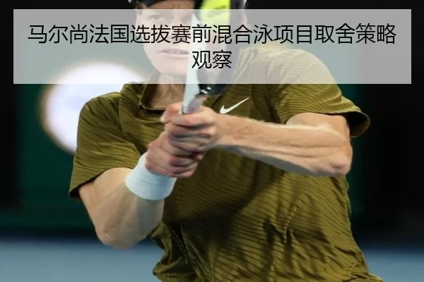 马尔尚法国选拔赛前混合泳项目取舍策略观察